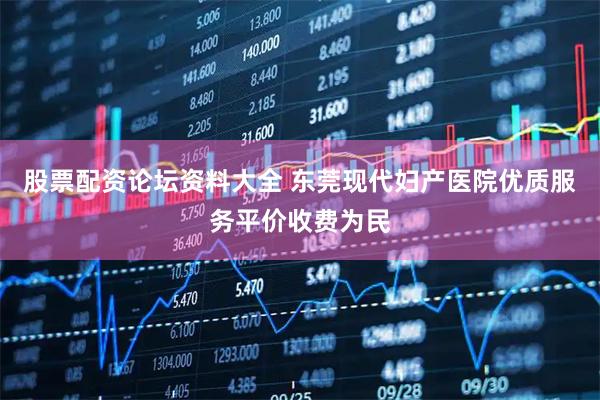 股票配资论坛资料大全 东莞现代妇产医院优质服务平价收费为民