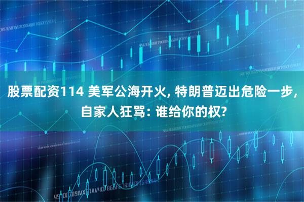 股票配资114 美军公海开火, 特朗普迈出危险一步, 自家人狂骂: 谁给你的权?