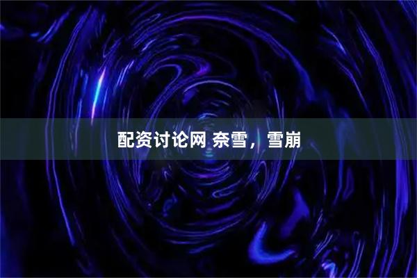 配资讨论网 奈雪，雪崩