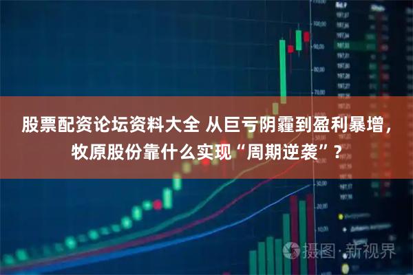 股票配资论坛资料大全 从巨亏阴霾到盈利暴增，牧原股份靠什么实现“周期逆袭”？