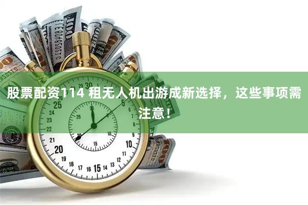 股票配资114 租无人机出游成新选择，这些事项需注意！