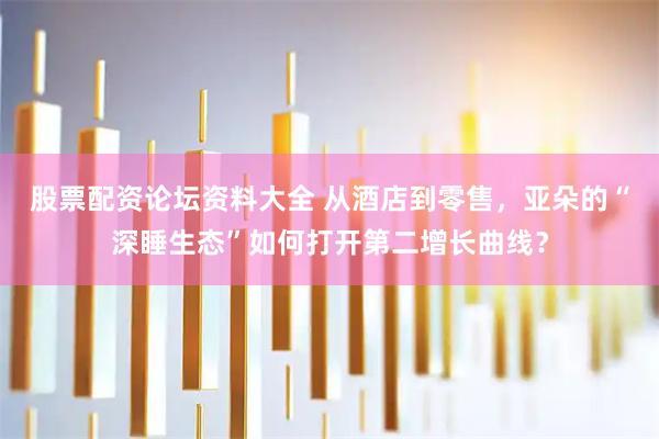 股票配资论坛资料大全 从酒店到零售，亚朵的“深睡生态”如何打开第二增长曲线？