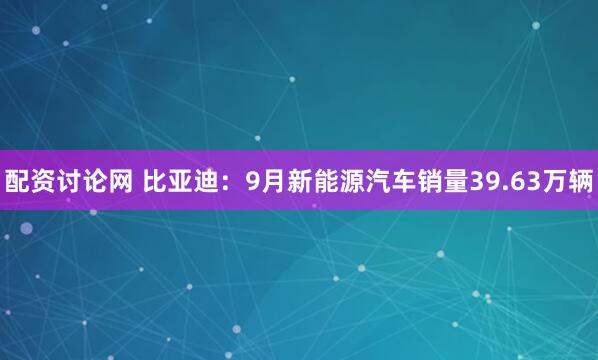 配资讨论网 比亚迪：9月新能源汽车销量39.63万辆