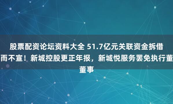 股票配资论坛资料大全 51.7亿元关联资金拆借秘而不宣！新城控股更正年报，新城悦服务罢免执行董事