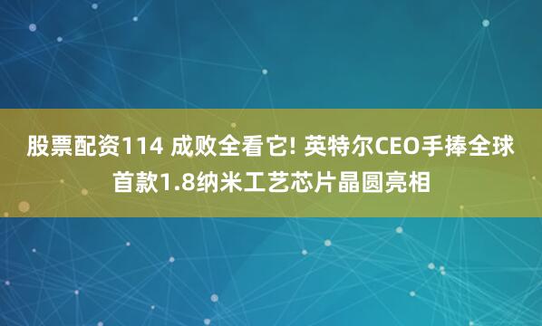 股票配资114 成败全看它! 英特尔CEO手捧全球首款1.8纳米工艺芯片晶圆亮相