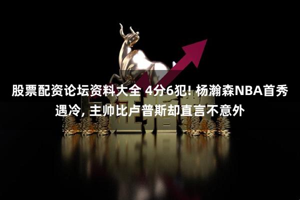 股票配资论坛资料大全 4分6犯! 杨瀚森NBA首秀遇冷, 主帅比卢普斯却直言不意外