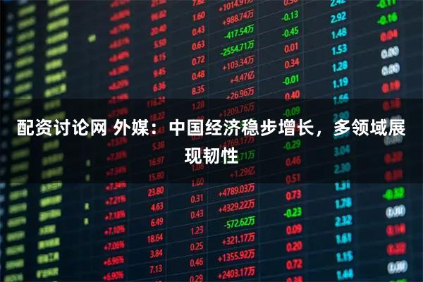 配资讨论网 外媒：中国经济稳步增长，多领域展现韧性