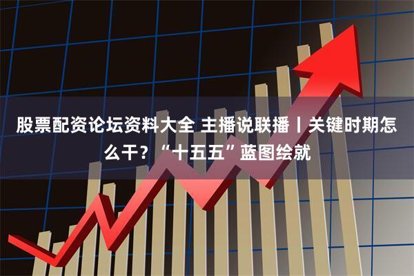 股票配资论坛资料大全 主播说联播丨关键时期怎么干？“十五五”蓝图绘就