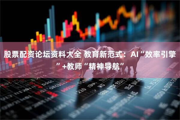 股票配资论坛资料大全 教育新范式：AI“效率引擎”+教师“精神导航”