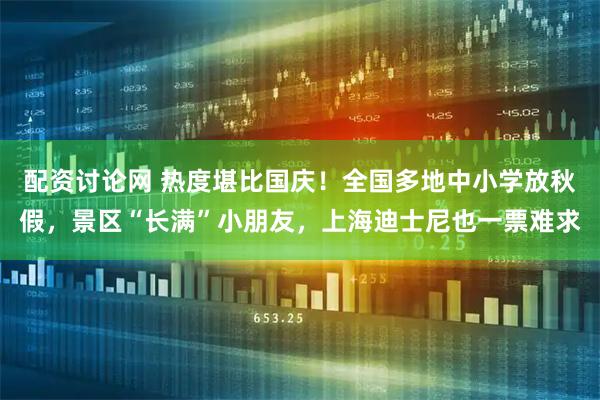 配资讨论网 热度堪比国庆！全国多地中小学放秋假，景区“长满”小朋友，上海迪士尼也一票难求