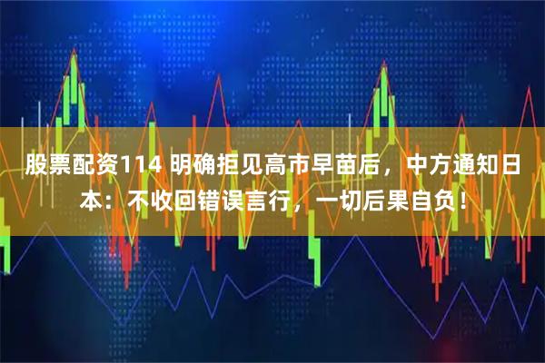 股票配资114 明确拒见高市早苗后，中方通知日本：不收回错误言行，一切后果自负！