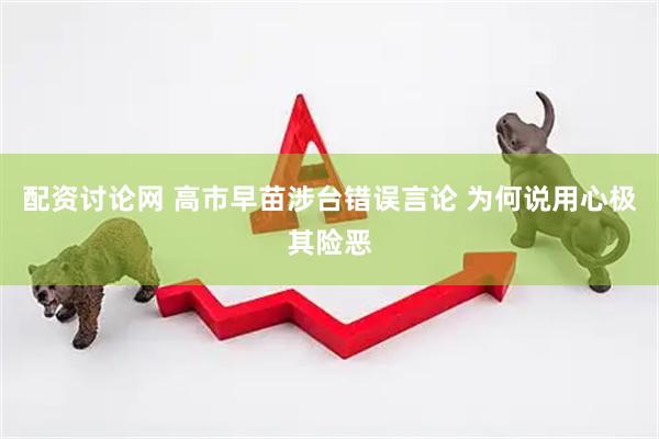 配资讨论网 高市早苗涉台错误言论 为何说用心极其险恶