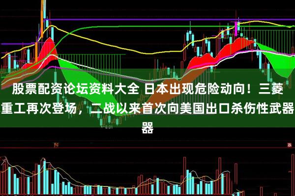 股票配资论坛资料大全 日本出现危险动向！三菱重工再次登场，二战以来首次向美国出口杀伤性武器