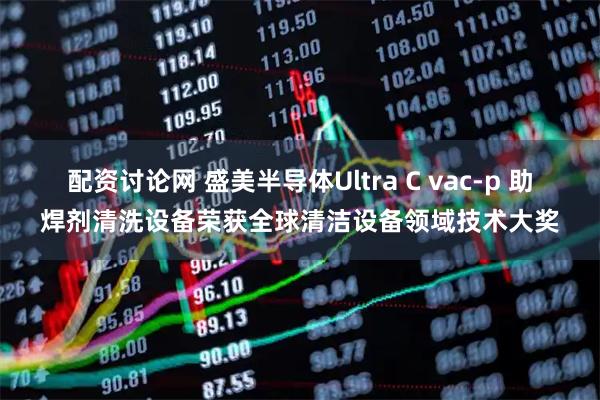 配资讨论网 盛美半导体Ultra C vac-p 助焊剂清洗设备荣获全球清洁设备领域技术大奖