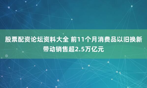 股票配资论坛资料大全 前11个月消费品以旧换新带动销售超2.5万亿元