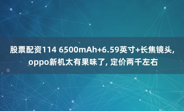 股票配资114 6500mAh+6.59英寸+长焦镜头, oppo新机太有果味了, 定价两千左右