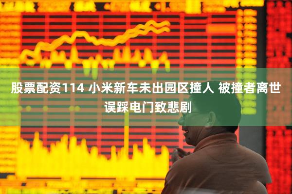 股票配资114 小米新车未出园区撞人 被撞者离世 误踩电门致悲剧