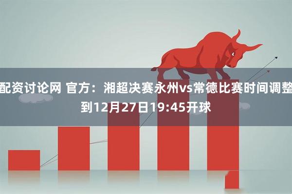 配资讨论网 官方：湘超决赛永州vs常德比赛时间调整到12月27日19:45开球