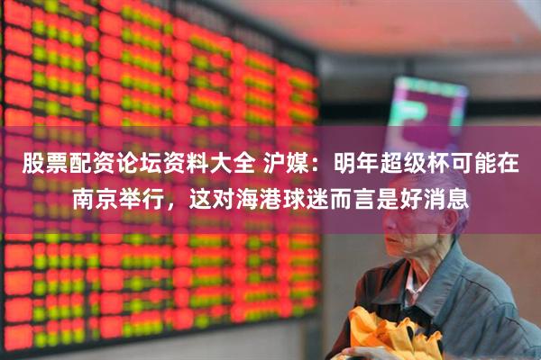 股票配资论坛资料大全 沪媒：明年超级杯可能在南京举行，这对海港球迷而言是好消息