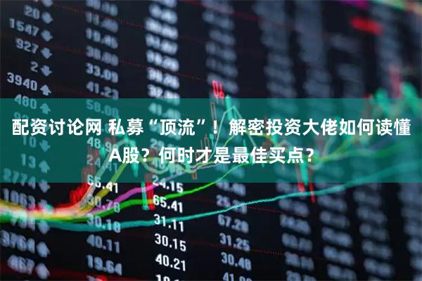 配资讨论网 私募“顶流”！解密投资大佬如何读懂A股？何时才是最佳买点？