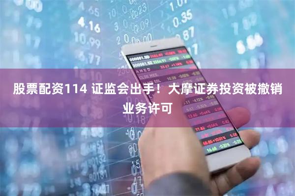 股票配资114 证监会出手！大摩证券投资被撤销业务许可