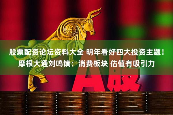 股票配资论坛资料大全 明年看好四大投资主题！摩根大通刘鸣镝：消费板块 估值有吸引力