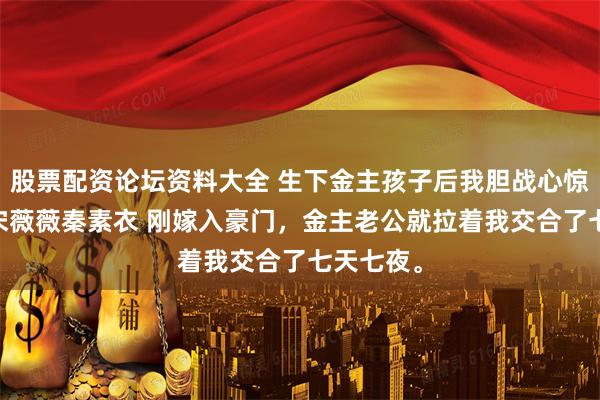 股票配资论坛资料大全 生下金主孩子后我胆战心惊 顾景寒宋薇薇秦素衣 刚嫁入豪门，金主老公就拉着我交合了七天七夜。