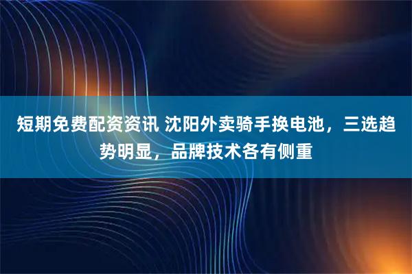 短期免费配资资讯 沈阳外卖骑手换电池，三选趋势明显，品牌技术各有侧重
