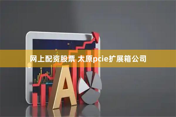 网上配资股票 太原pcie扩展箱公司