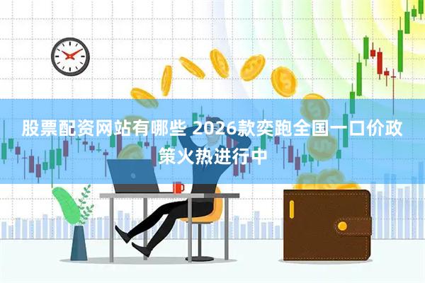 股票配资网站有哪些 2026款奕跑全国一口价政策火热进行中
