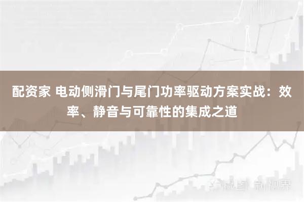配资家 电动侧滑门与尾门功率驱动方案实战：效率、静音与可靠性的集成之道