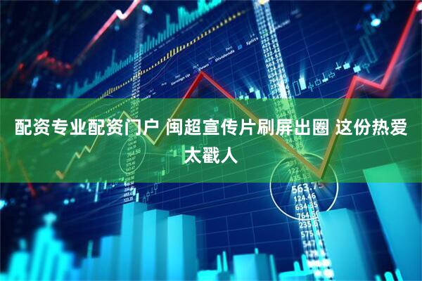 配资专业配资门户 闽超宣传片刷屏出圈 这份热爱太戳人