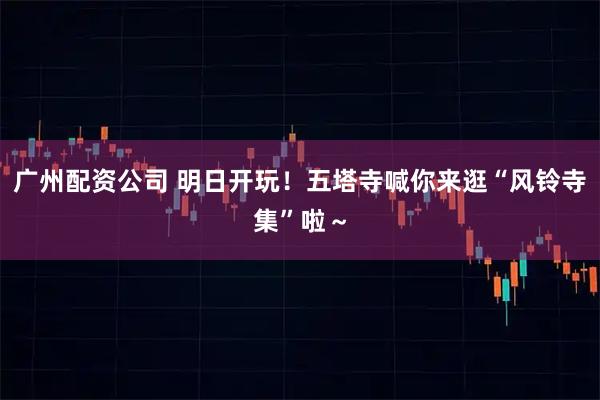 广州配资公司 明日开玩！五塔寺喊你来逛“风铃寺集”啦～