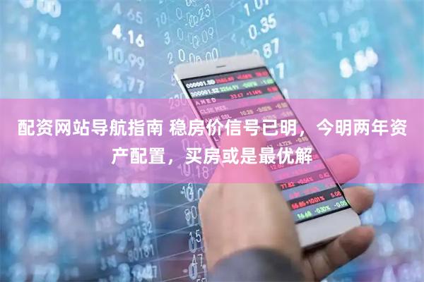 配资网站导航指南 稳房价信号已明，今明两年资产配置，买房或是最优解