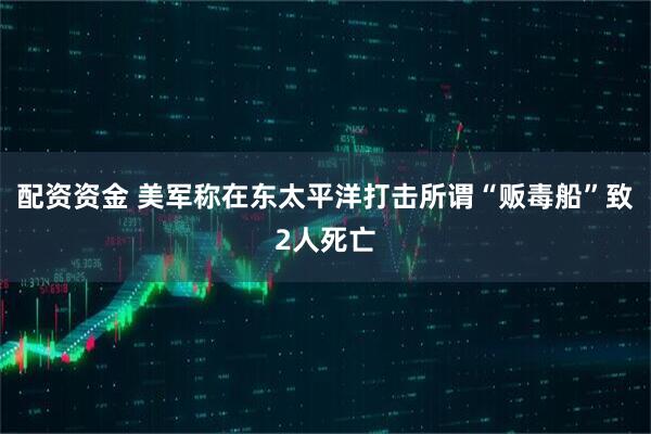 配资资金 美军称在东太平洋打击所谓“贩毒船”致2人死亡