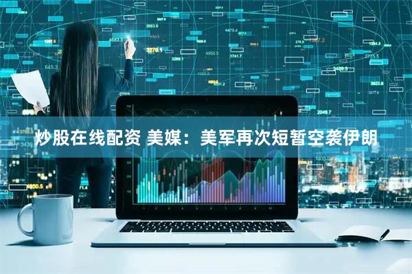 炒股在线配资 美媒：美军再次短暂空袭伊朗